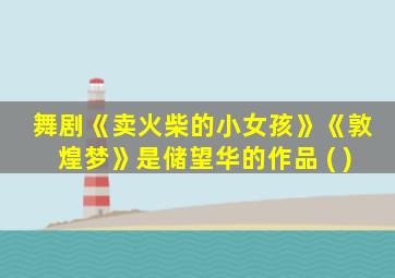 舞剧《卖火柴的小女孩》《敦煌梦》是储望华的作品 ( )